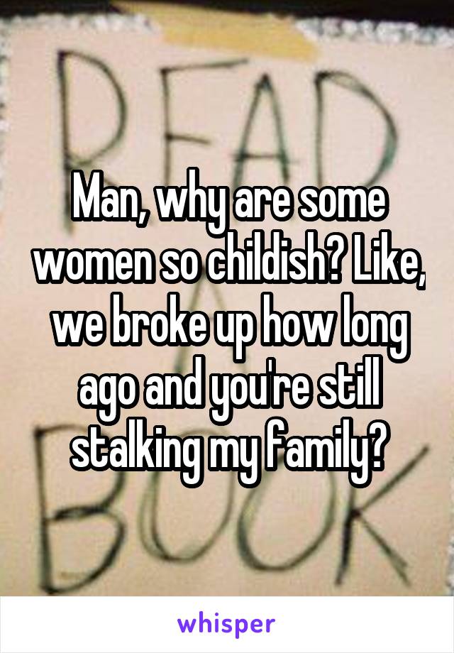 Man, why are some women so childish? Like, we broke up how long ago and you're still stalking my family?