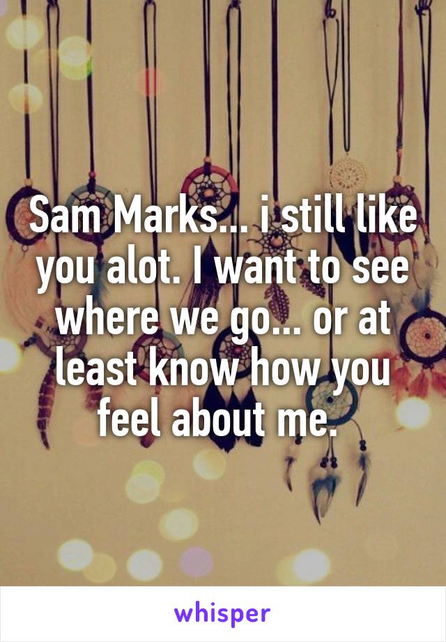 Sam Marks... i still like you alot. I want to see where we go... or at least know how you feel about me. 