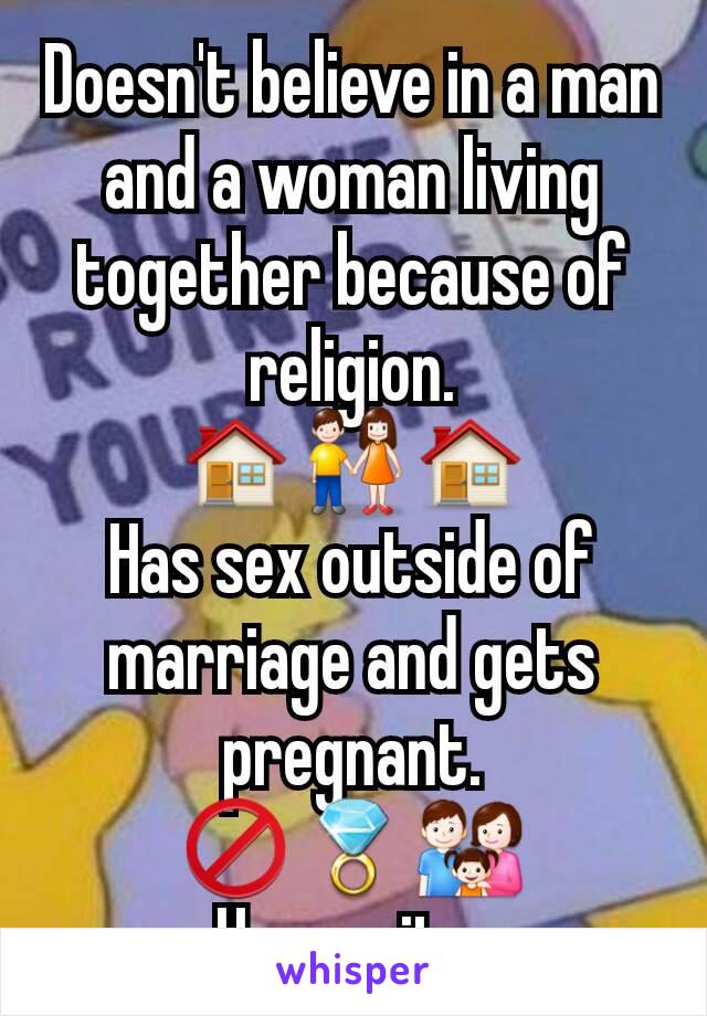 Doesn't believe in a man and a woman living together because of religion.
🏠👫🏠
Has sex outside of marriage and gets pregnant.
🚫💍👪
Hypocrite.