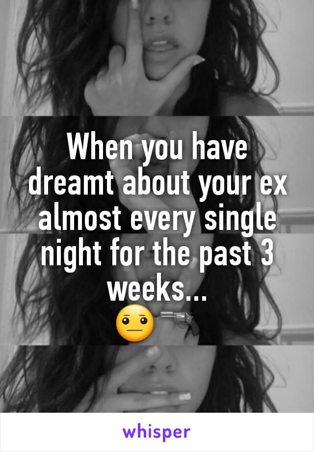 When you have dreamt about your ex almost every single night for the past 3 weeks...
😐🔫