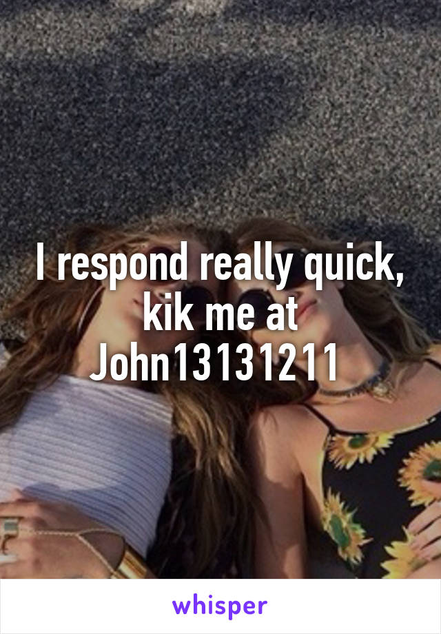 I respond really quick, kik me at John13131211 