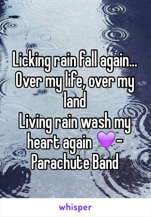 Licking rain fall again...
Over my life, over my land 
Living rain wash my heart again 💜-Parachute Band