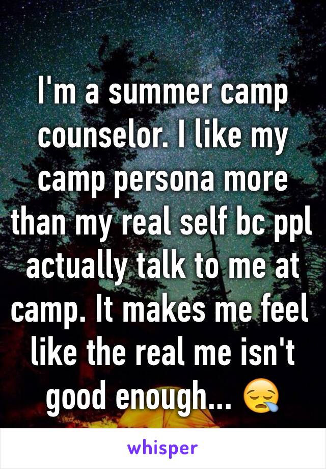 I'm a summer camp counselor. I like my camp persona more than my real self bc ppl actually talk to me at camp. It makes me feel like the real me isn't good enough... 😪