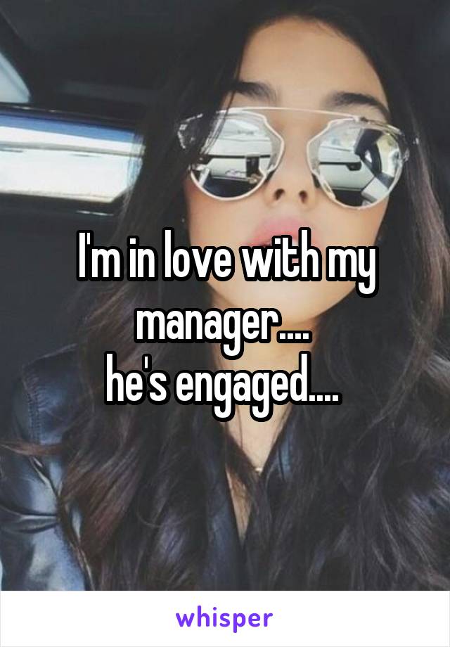 I'm in love with my manager.... 
he's engaged.... 