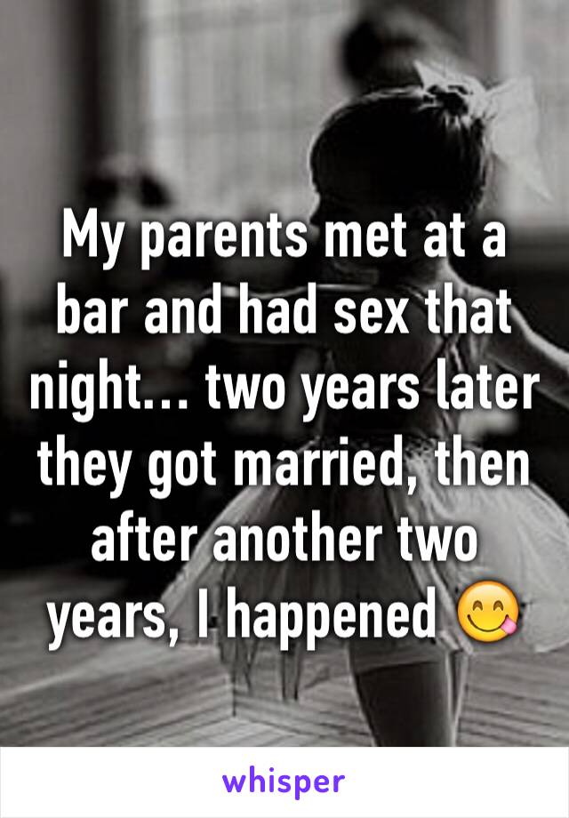 My parents met at a bar and had sex that night… two years later they got married, then after another two years, I happened 😋