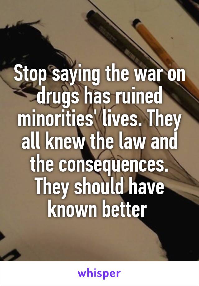 Stop saying the war on drugs has ruined minorities' lives. They all knew the law and the consequences. They should have known better 