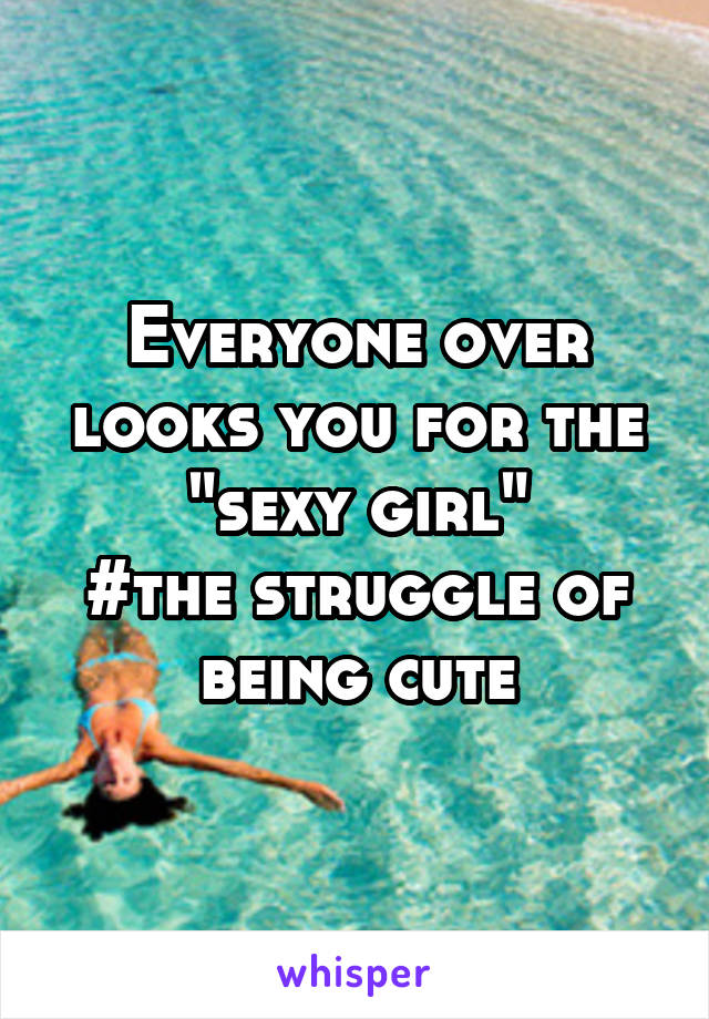 Everyone over looks you for the "sexy girl"
#the struggle of being cute