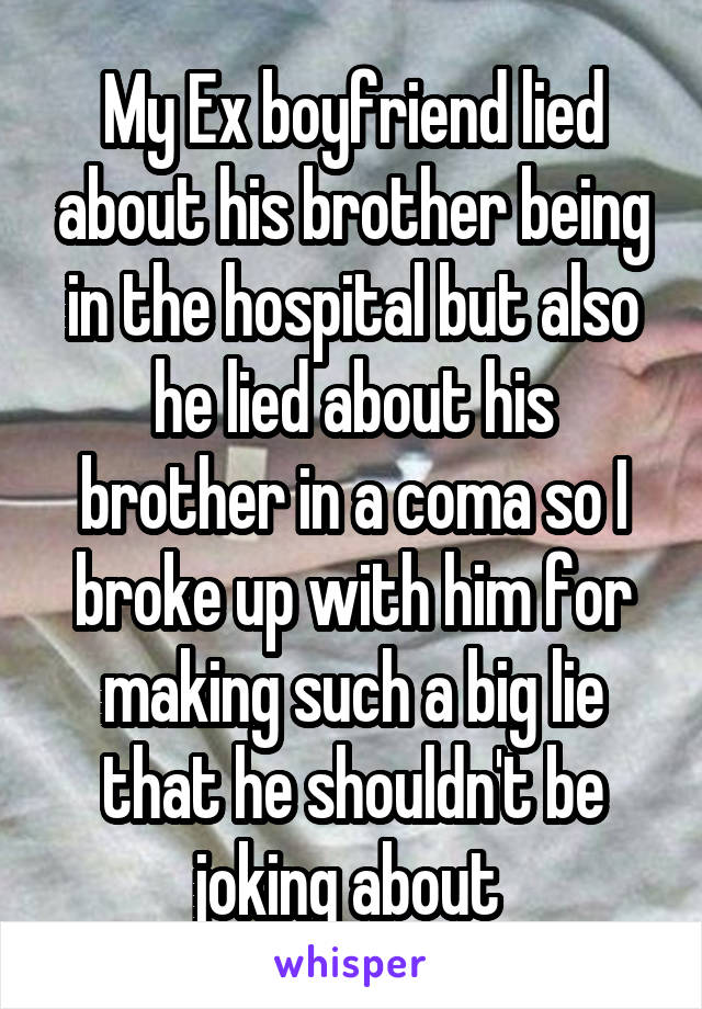 My Ex boyfriend lied about his brother being in the hospital but also he lied about his brother in a coma so I broke up with him for making such a big lie that he shouldn't be joking about 