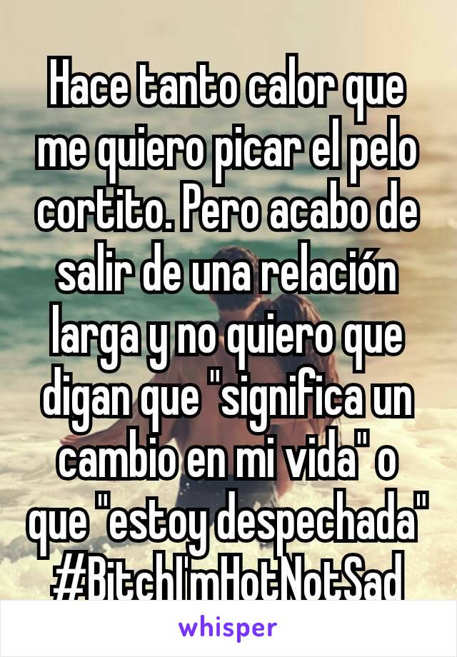 Hace tanto calor que me quiero picar el pelo cortito. Pero acabo de salir de una relación larga y no quiero que digan que "significa un cambio en mi vida" o que "estoy despechada"
#BitchI'mHotNotSad