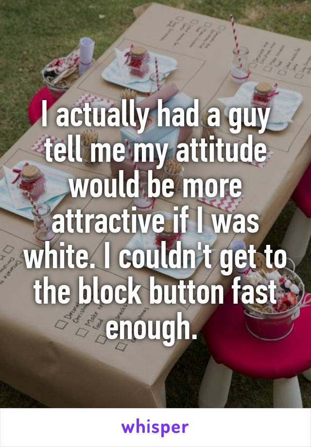 I actually had a guy tell me my attitude would be more attractive if I was white. I couldn't get to the block button fast enough. 