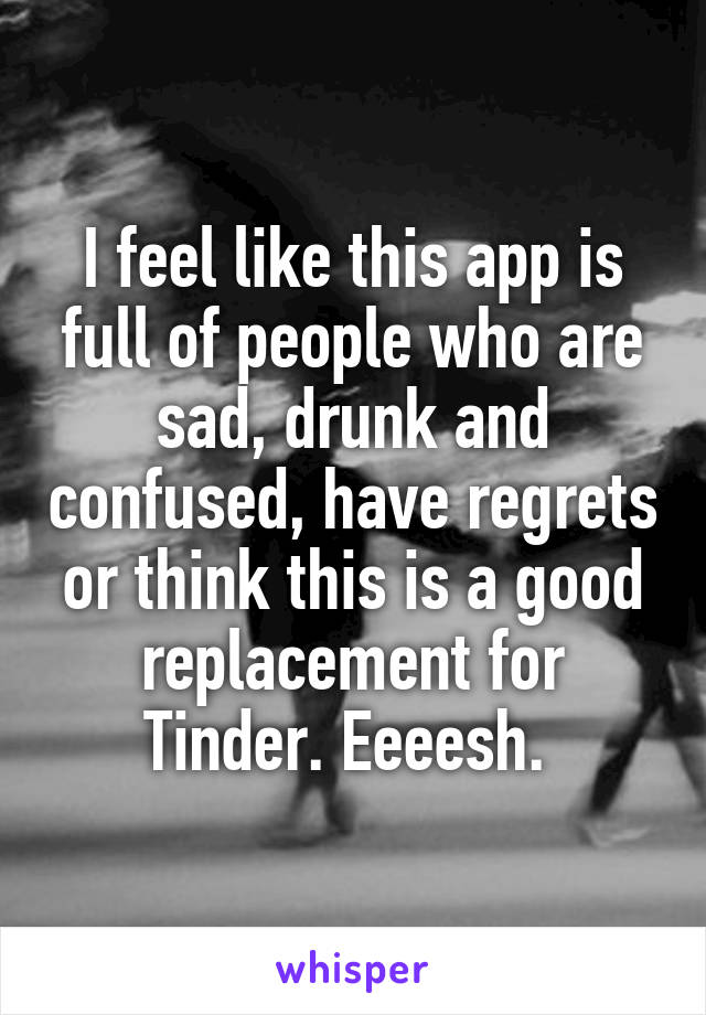 I feel like this app is full of people who are sad, drunk and confused, have regrets or think this is a good replacement for Tinder. Eeeesh. 