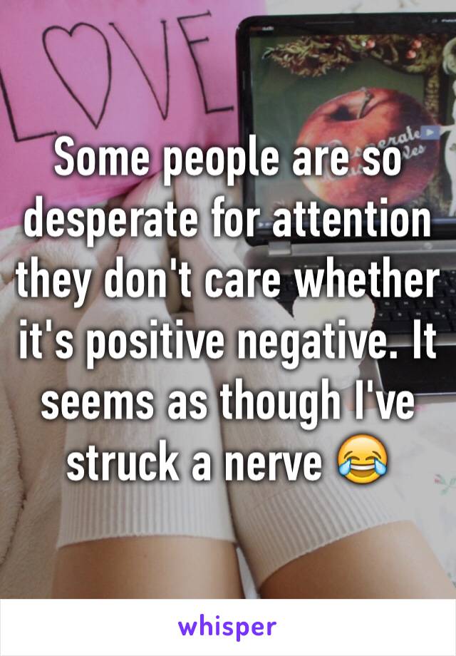 Some people are so desperate for attention they don't care whether it's positive negative. It seems as though I've struck a nerve 😂