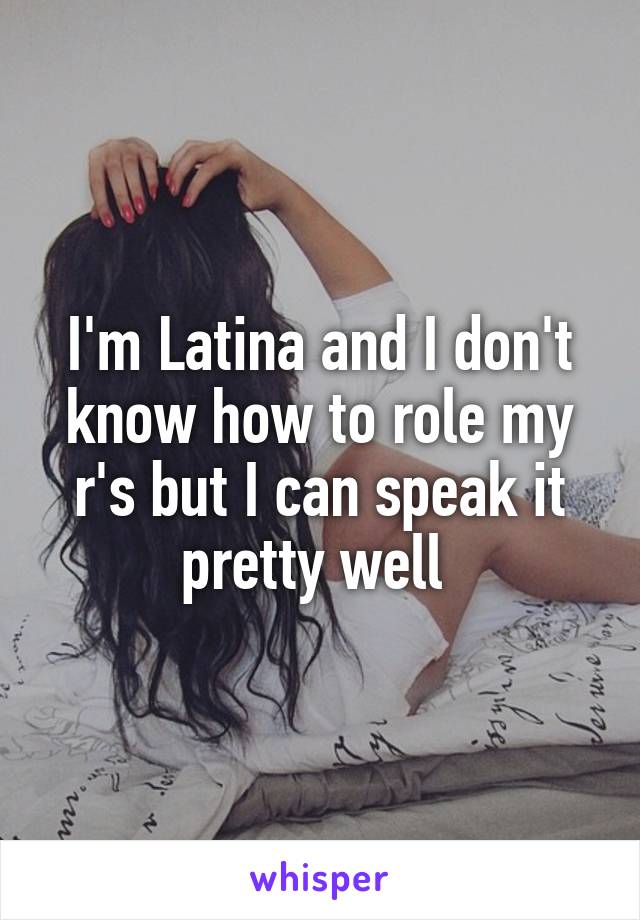 I'm Latina and I don't know how to role my r's but I can speak it pretty well 