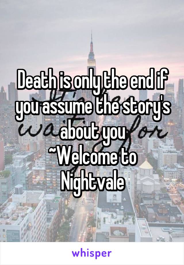 Death is only the end if you assume the story's about you
~Welcome to Nightvale