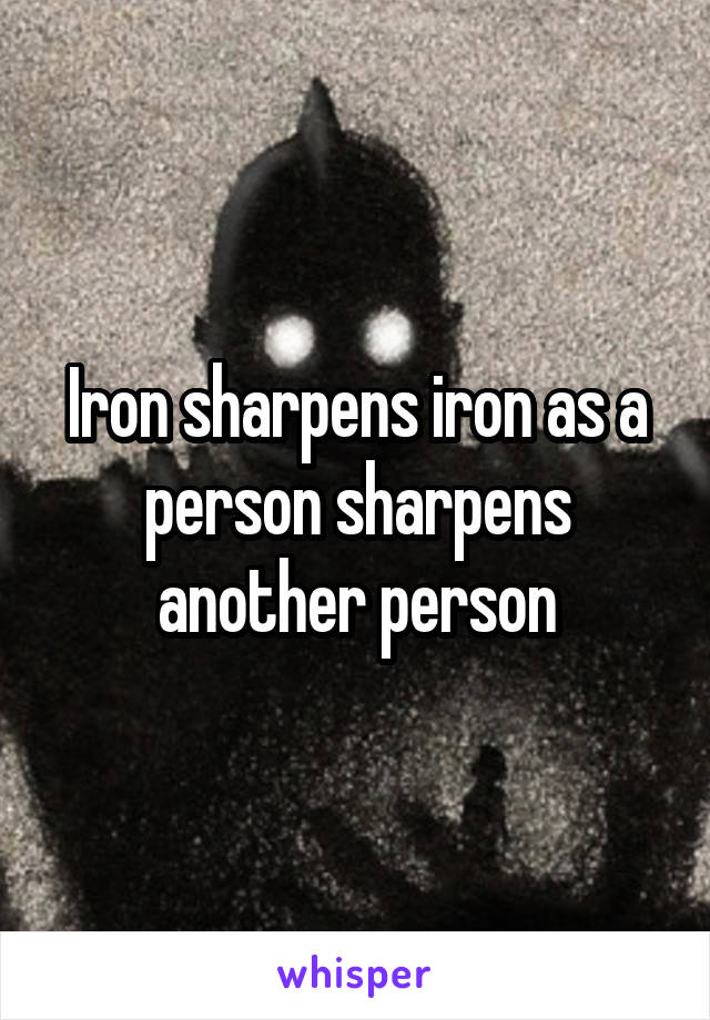 Iron sharpens iron as a person sharpens another person