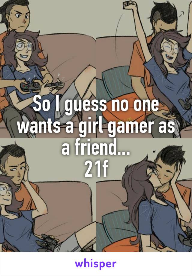 So I guess no one wants a girl gamer as a friend...
21f