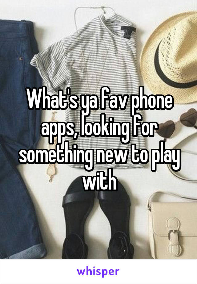 What's ya fav phone apps, looking for something new to play with