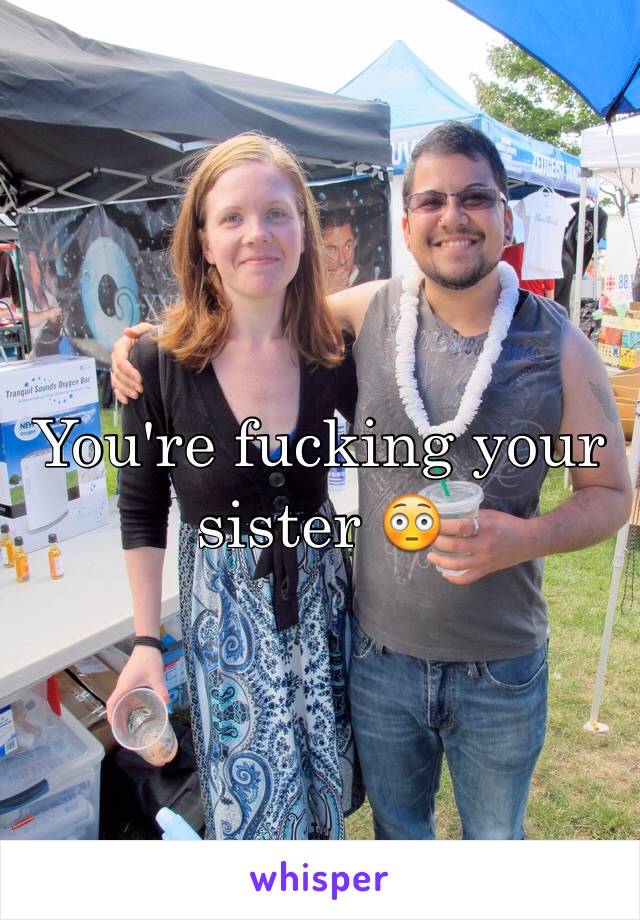 You're fucking your sister 😳