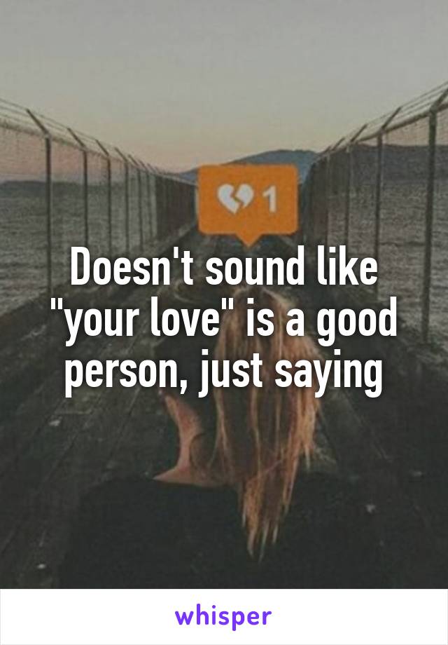 Doesn't sound like "your love" is a good person, just saying