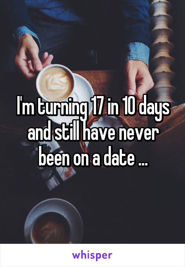 I'm turning 17 in 10 days and still have never been on a date ...