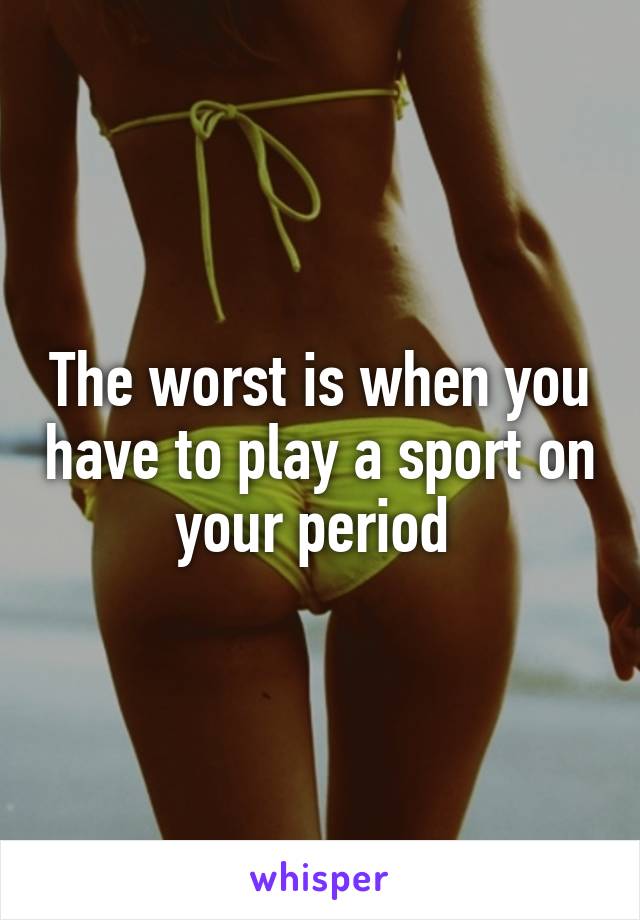 The worst is when you have to play a sport on your period 