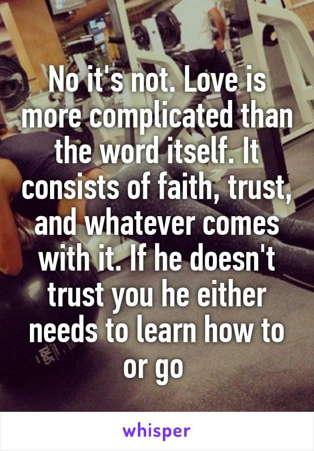 No it's not. Love is more complicated than the word itself. It consists of faith, trust, and whatever comes with it. If he doesn't trust you he either needs to learn how to or go 