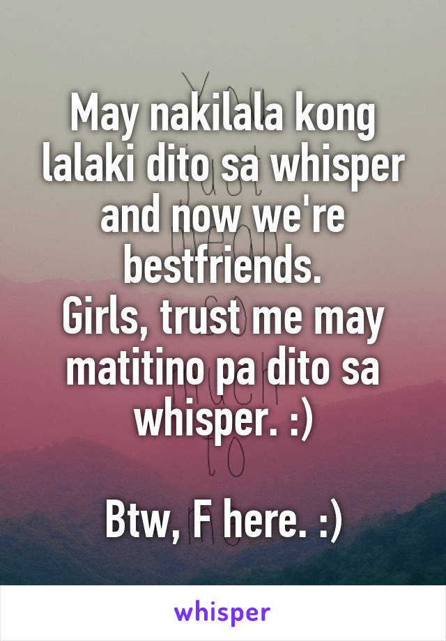 May nakilala kong lalaki dito sa whisper and now we're bestfriends.
Girls, trust me may matitino pa dito sa whisper. :)

Btw, F here. :)