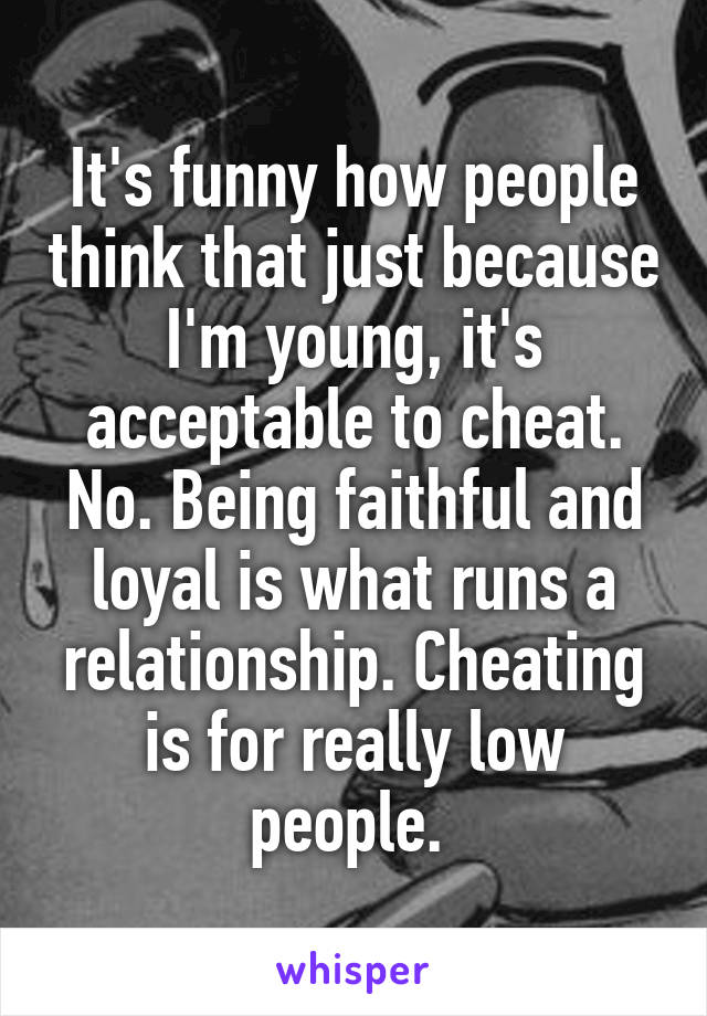 It's funny how people think that just because I'm young, it's acceptable to cheat. No. Being faithful and loyal is what runs a relationship. Cheating is for really low people. 