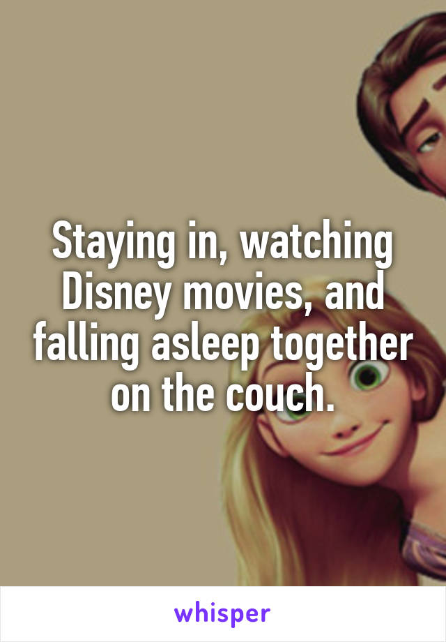 Staying in, watching Disney movies, and falling asleep together on the couch.