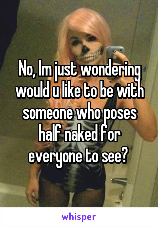 No, Im just wondering would u like to be with someone who poses half naked for everyone to see? 