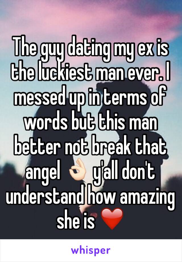 The guy dating my ex is the luckiest man ever. I messed up in terms of words but this man better not break that angel 👌🏻 y'all don't understand how amazing she is ❤️