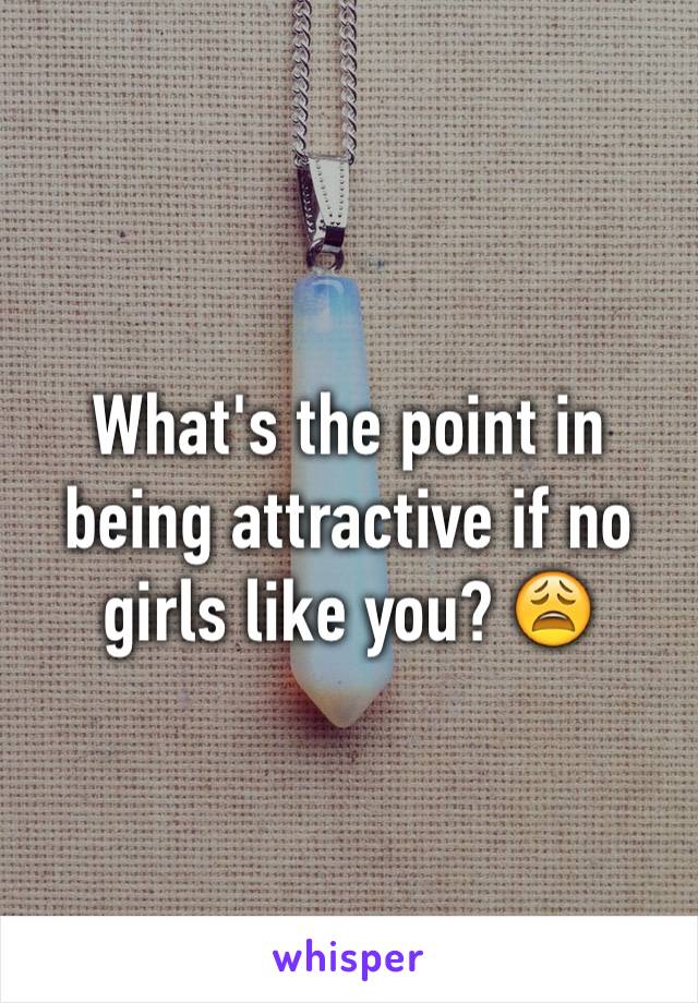 What's the point in being attractive if no girls like you? 😩