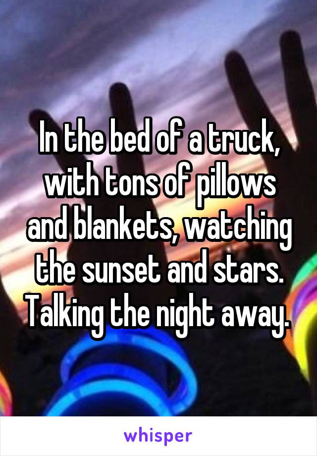 In the bed of a truck, with tons of pillows and blankets, watching the sunset and stars. Talking the night away. 