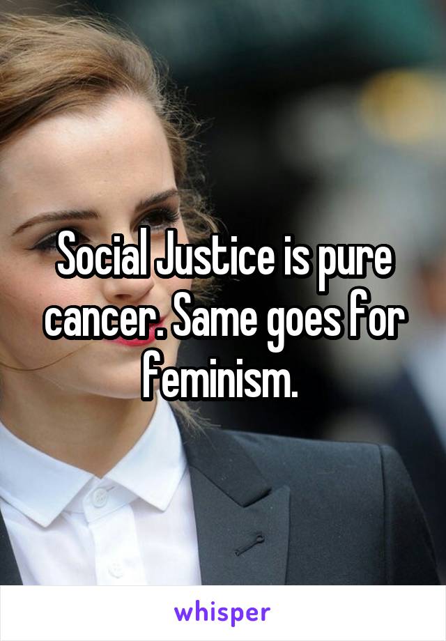 Social Justice is pure cancer. Same goes for feminism. 