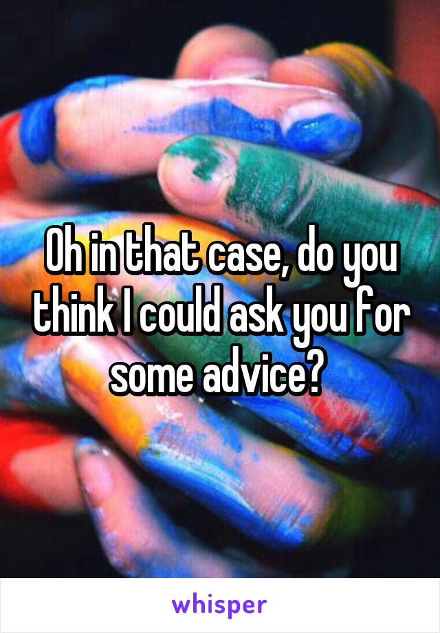 Oh in that case, do you think I could ask you for some advice? 