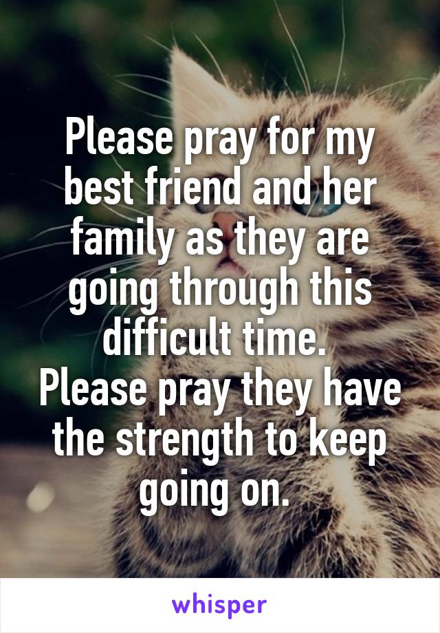 Please pray for my best friend and her family as they are going through this difficult time. 
Please pray they have the strength to keep going on. 