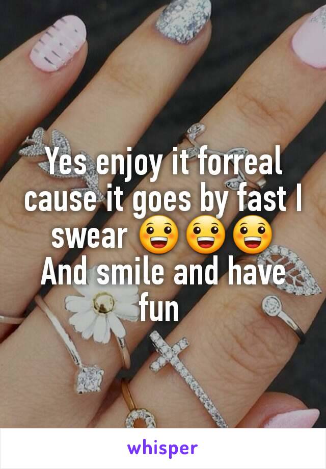 Yes enjoy it forreal cause it goes by fast I swear 😀😀😀
And smile and have fun 