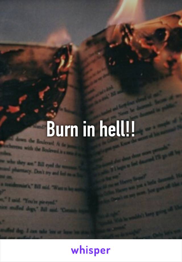 Burn in hell!!