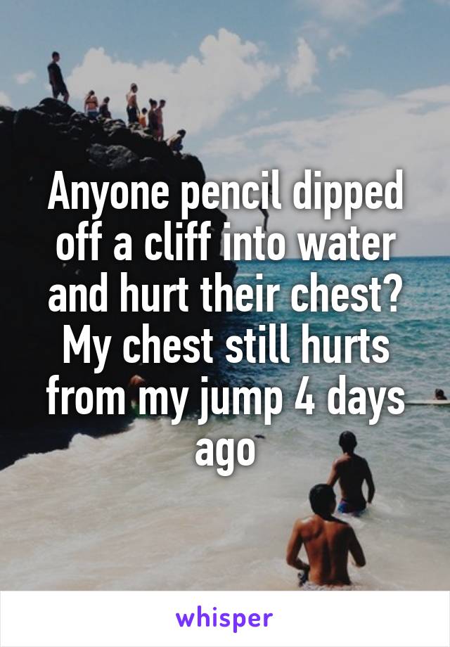 Anyone pencil dipped off a cliff into water and hurt their chest? My chest still hurts from my jump 4 days ago