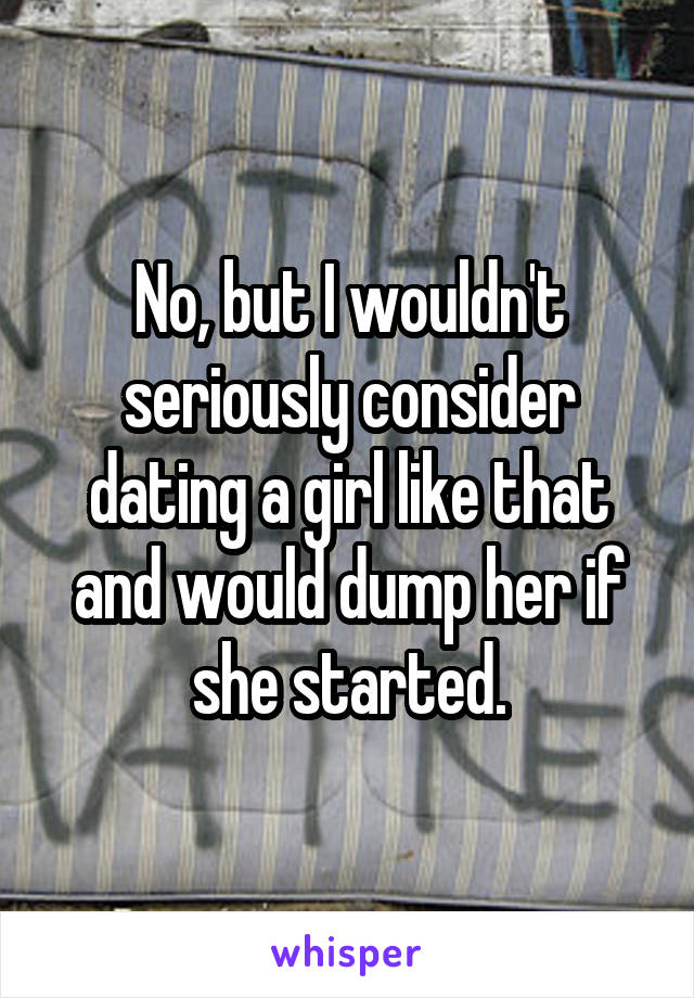 No, but I wouldn't seriously consider dating a girl like that and would dump her if she started.