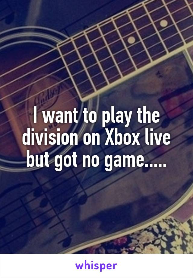 I want to play the division on Xbox live but got no game.....