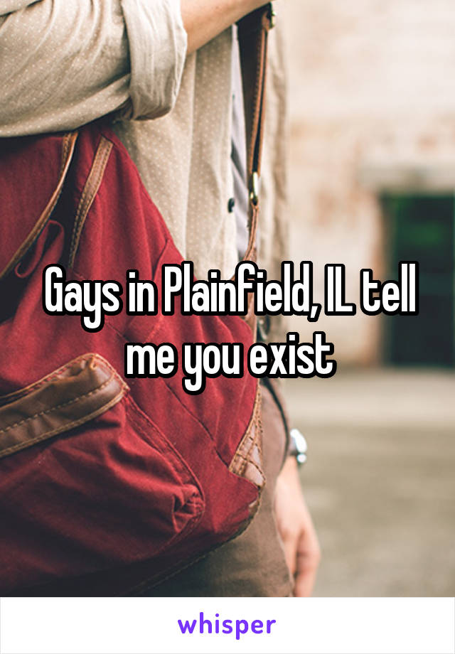 Gays in Plainfield, IL tell me you exist