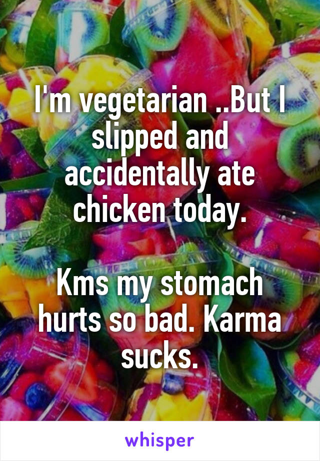 I'm vegetarian ..But I slipped and accidentally ate chicken today.

Kms my stomach hurts so bad. Karma sucks.