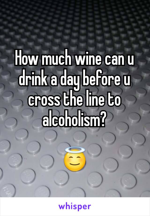 How much wine can u drink a day before u cross the line to alcoholism?

😇