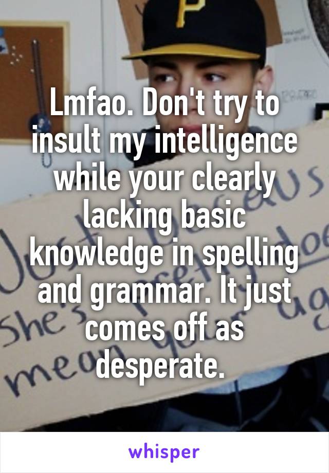 Lmfao. Don't try to insult my intelligence while your clearly lacking basic knowledge in spelling and grammar. It just comes off as desperate. 