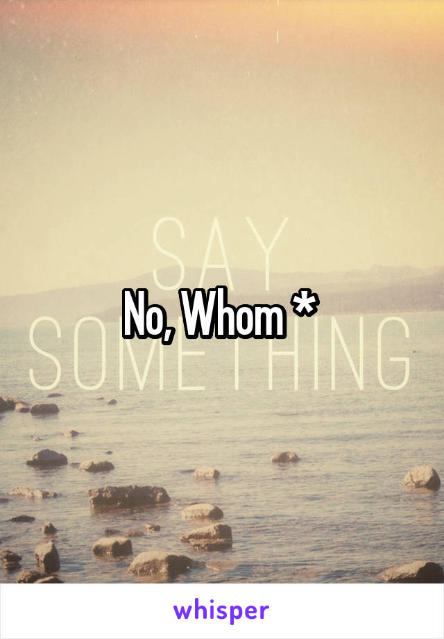 No, Whom * 