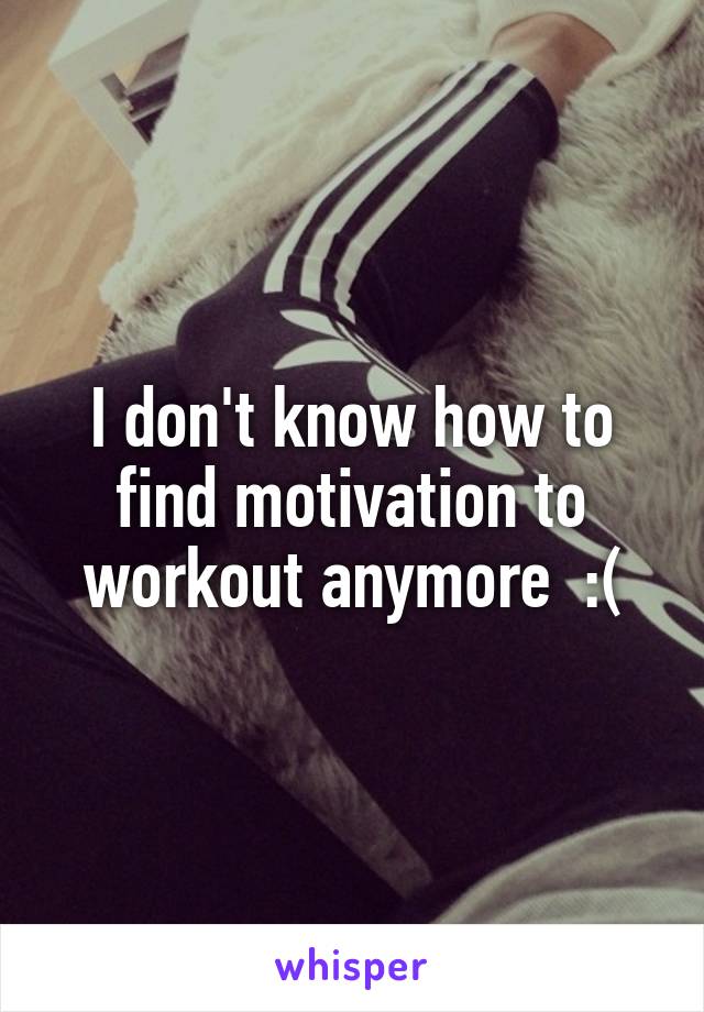 I don't know how to find motivation to workout anymore  :(