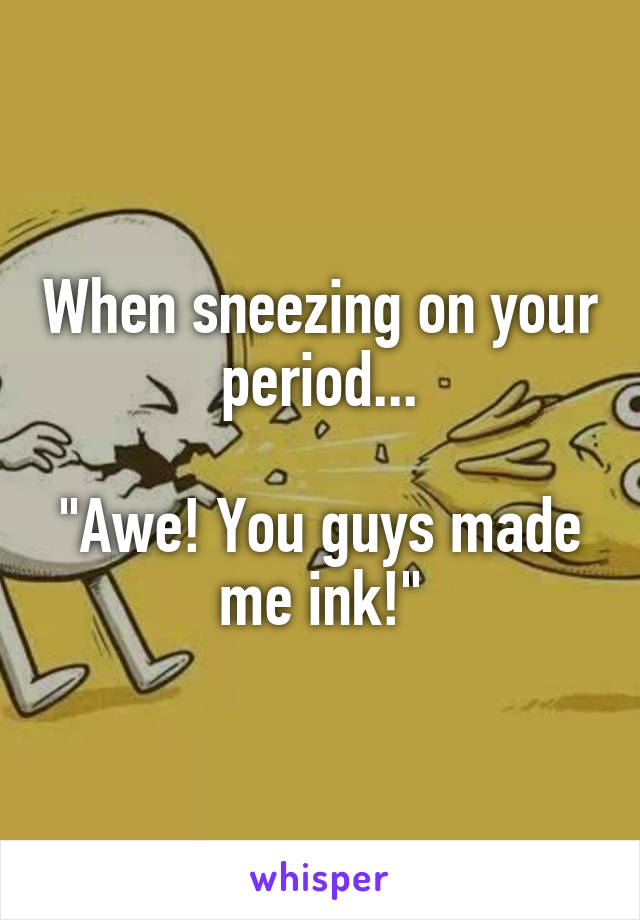 When sneezing on your period...

"Awe! You guys made me ink!"