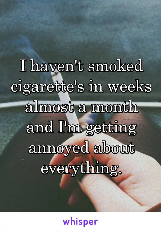 I haven't smoked cigarette's in weeks almost a month and I'm getting annoyed about everything.