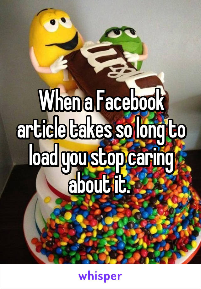 When a Facebook article takes so long to load you stop caring about it. 